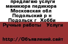 предлагаю услуги маникюра,педикюра - Московская обл., Подольский р-н, Подольск г. Хобби. Ручные работы » Услуги   